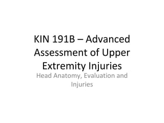 KIN 191B – Advanced Assessment of Upper Extremity Injuries Head Anatomy, Evaluation and Injuries 