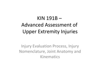 KIN 191B –  Advanced Assessment of  Upper Extremity Injuries Injury Evaluation Process, Injury Nomenclature, Joint Anatomy and Kinematics 