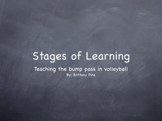 Stages of Learning
Teaching the bump pass in volleyball
            By: Brittany Pina
 