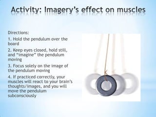 Directions:
1. Hold the pendulum over the
board
2. Keep eyes closed, hold still,
and “imagine” the pendulum
moving
3. Focus solely on the image of
the pendulum moving
4. If practiced correctly, your
muscles will react to your brain‟s
thoughts/images, and you will
move the pendulum
subconsciously
 