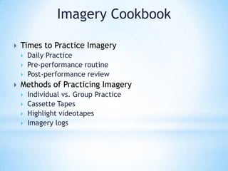 Imagery Cookbook

   Times to Practice Imagery
       Daily Practice
       Pre-performance routine
       Post-performance review
   Methods of Practicing Imagery
       Individual vs. Group Practice
       Cassette Tapes
       Highlight videotapes
       Imagery logs
 