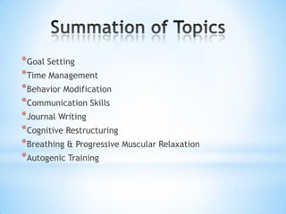 *Goal Setting
*Time Management
*Behavior Modification
*Communication Skills
*Journal Writing
*Cognitive Restructuring
*Breathing & Progressive Muscular Relaxation
*Autogenic Training
 