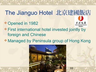The Jianguo Hotel 北京建國飯店 
Opened in 1982 
First international hotel invested jointly by 
foreign and Chinese 
Managed by Peninsula group of Hong Kong 
10 
 