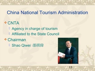 China National Tourism Administration 
13 
CNTA 
 Agency in charge of tourism 
 Affiliated to the State Council 
Chairman 
 Shao Qiwei 邵琪偉 
 