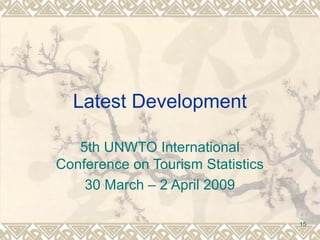 15 
Latest Development 
5th UNWTO International 
Conference on Tourism Statistics 
30 March – 2 April 2009 
 