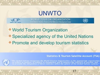17 
UNWTO 
World Tourism Organization 
Specialized agency of the United Nations 
Promote and develop tourism statistics 
 