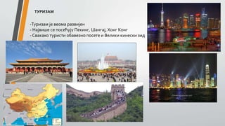 ТУРИЗАМ
-Туризам је веома развијен
- Највише се посећују Пекинг, Шангај,Хонг Конг
- Свакако туристи обавезно посете и Велики кинески зид
 