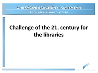 ORSZÁGOS SZÉCHÉNYI KÖNYVTÁR
        E-SZOLGÁLTATÁSI IGAZGATÓSÁG




Challenge of the 21. century for
         the libraries




                                      BIBLIOTHECA NATIONALIS HUNGARIAE
 