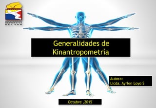 Generalidades de
Kinantropometría
Autora:
Licda. Ayrlen Loyo S
Octubre ,2015
 