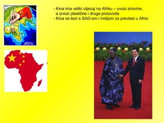 - Kina ima veliki utjecaj na Afriku – uvozi sirovine,
a izvozi plastične i druge proizvode
- Kina se bori s SAD-om i Indijom za prevlast u Africi
 