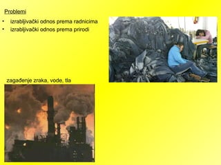 Problemi
• izrabljivački odnos prema radnicima
• izrabljivački odnos prema prirodi
zagađenje zraka, vode, tla
 