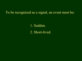 To be recognized as a signal, an event must be:
1. Sudden.
2. Short-lived.
 