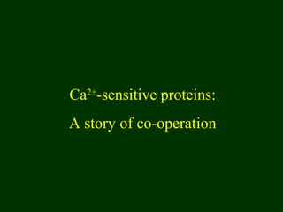 Ca2+
-sensitive proteins:
A story of co-operation
 