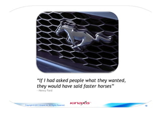 Copyright © 2011 Kinaxis Inc. All Rights Reserved. 18
“If I had asked people what they wanted,
they would have said faster horses”"
- Henry Ford
 