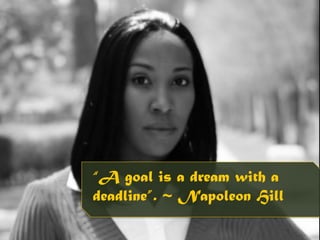 “A goal is a dream with a 
deadline”. ~ Napoleon Hill 
 