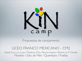 Propuestas de campamento

       LICEO FRANCO MEXICANO - CM2
Santa Cruz y La Luna / Mazahua, CDI y Rancho Vazare / Rancho el 7/ Chautla
          Morelos / Edo. de Méx / Querétaro / Puebla
 