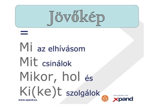 = 
Mi az elhívásom 
Mit 
www.xpand.eu 
csinálok 
Mikor, hol és 
Ki(ke)t szolgálok 
 