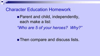 Character Education Homework
 Parent and child, independently,
each make a list:
“Who are 5 of your heroes? Why?”
 Then compare and discuss lists.
 