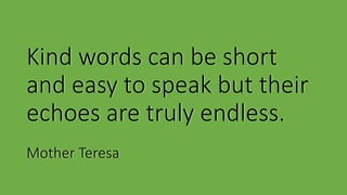 Kind words can be short
and easy to speak but their
echoes are truly endless.
Mother Teresa
 