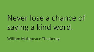 Never lose a chance of
saying a kind word.
William Makepeace Thackeray
 