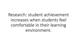 Research: student achievement
increases when students feel
comfortable in their learning
environment.
 