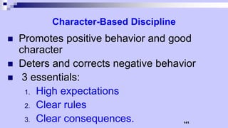 141
Character-Based Discipline
 Promotes positive behavior and good
character
 Deters and corrects negative behavior
 3 essentials:
1. High expectations
2. Clear rules
3. Clear consequences.
 
