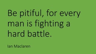 Be pitiful, for every
man is fighting a
hard battle.
Ian Maclaren
 