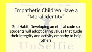 Empathetic Children Have a
“Moral Identity”
2nd Habit: Developing an ethical code so
students will adopt caring values that guide
their integrity and activity empathy to help
others
 