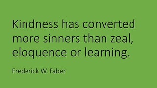Kindness has converted
more sinners than zeal,
eloquence or learning.
Frederick W. Faber
 