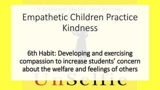 Empathetic Children Practice
Kindness
6th Habit: Developing and exercising
compassion to increase students’ concern
about the welfare and feelings of others
 