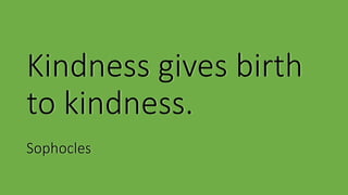 Kindness gives birth
to kindness.
Sophocles
 