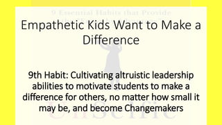Empathetic Kids Want to Make a
Difference
9th Habit: Cultivating altruistic leadership
abilities to motivate students to make a
difference for others, no matter how small it
may be, and become Changemakers
 