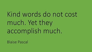 Kind words do not cost
much. Yet they
accomplish much.
Blaise Pascal
 