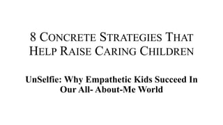 8 CONCRETE STRATEGIES THAT
HELP RAISE CARING CHILDREN
UnSelfie: Why Empathetic Kids Succeed In
Our All- About-Me World
 