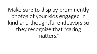 Make sure to display prominently
photos of your kids engaged in
kind and thoughtful endeavors so
they recognize that “caring
matters.”
 