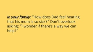 In your family: “How does Dad feel hearing
that his mom is so sick?” Don’t overlook
asking: “I wonder if there’s a way we can
help?”
 