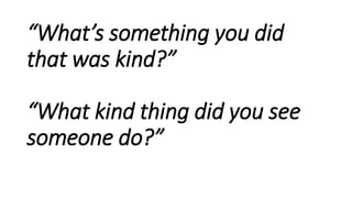 “What’s something you did
that was kind?”
“What kind thing did you see
someone do?”
 