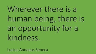 Wherever there is a
human being, there is
an opportunity for a
kindness.
Lucius Annaeus Seneca
 