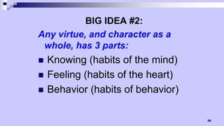 35
BIG IDEA #2:
Any virtue, and character as a
whole, has 3 parts:
 Knowing (habits of the mind)
 Feeling (habits of the heart)
 Behavior (habits of behavior)
 