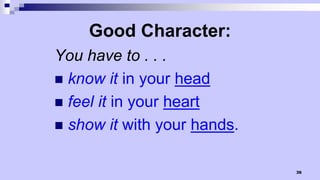 36
Good Character:
You have to . . .
 know it in your head
 feel it in your heart
 show it with your hands.
 
