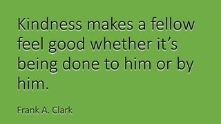 Kindness makes a fellow
feel good whether it’s
being done to him or by
him.
Frank A. Clark
 