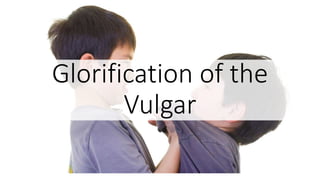Glorification of the
Vulgar
 