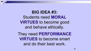 40
BIG IDEA #3:
Students need MORAL
VIRTUES to become good
and behave ethically.
They need PERFORMANCE
VIRTUES to become smart
and do their best work.
 