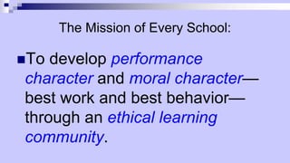 The Mission of Every School:
To develop performance
character and moral character—
best work and best behavior—
through an ethical learning
community.
 