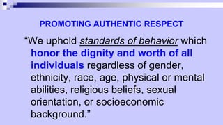PROMOTING AUTHENTIC RESPECT
“We uphold standards of behavior which
honor the dignity and worth of all
individuals regardless of gender,
ethnicity, race, age, physical or mental
abilities, religious beliefs, sexual
orientation, or socioeconomic
background.”
 
