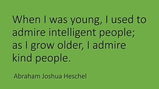 When I was young, I used to
admire intelligent people;
as I grow older, I admire
kind people.
Abraham Joshua Heschel
 