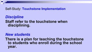 Self-Study: Touchstone Implementation
Discipline
Staff refer to the touchstone when
disciplining.
New students
There is a plan for teaching the touchstone
to students who enroll during the school
year.
 