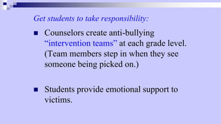 Get students to take responsibility:
 Counselors create anti-bullying
“intervention teams” at each grade level.
(Team members step in when they see
someone being picked on.)
 Students provide emotional support to
victims.
 