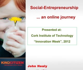Social-Entrepreneurship

    ... an online journey

        Presented at:
 Cork Institute of Technology
   “Innovation Week”, 2012




John Healy
 