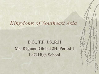 Kingdoms of Southeast Asia E.G., T.P.,J.S.,R.H Ms. R égnier. Global 2H. Period 1 LaG High School 